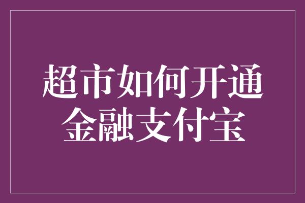 超市如何开通金融支付宝