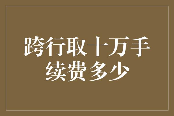 跨行取十万手续费多少