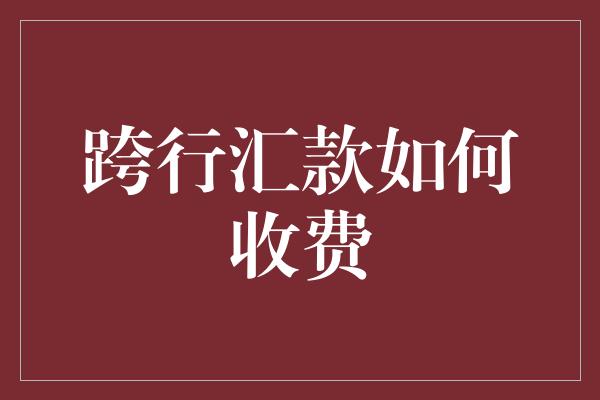 跨行汇款如何收费