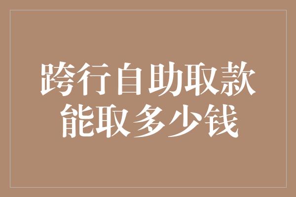 跨行自助取款能取多少钱