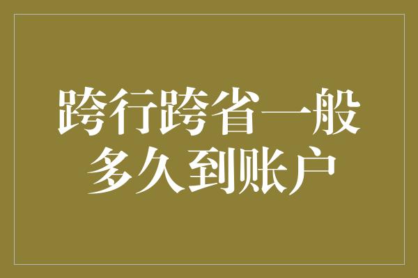 跨行跨省一般多久到账户