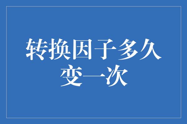 转换因子多久变一次