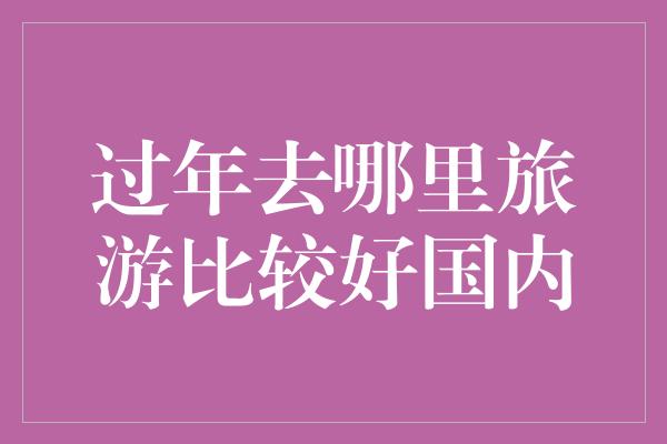 过年去哪里旅游比较好国内