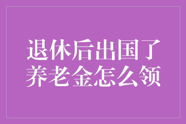 退休后出国了养老金怎么领