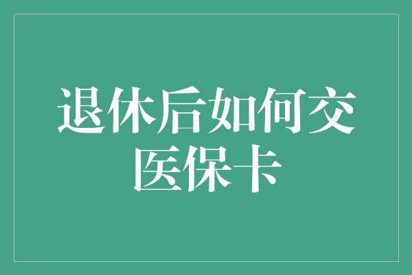 退休后如何交医保卡