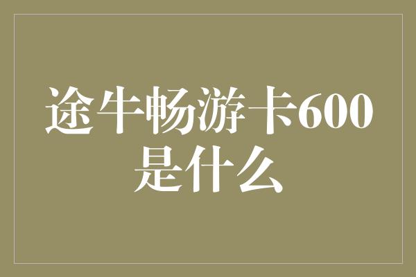 途牛畅游卡600是什么