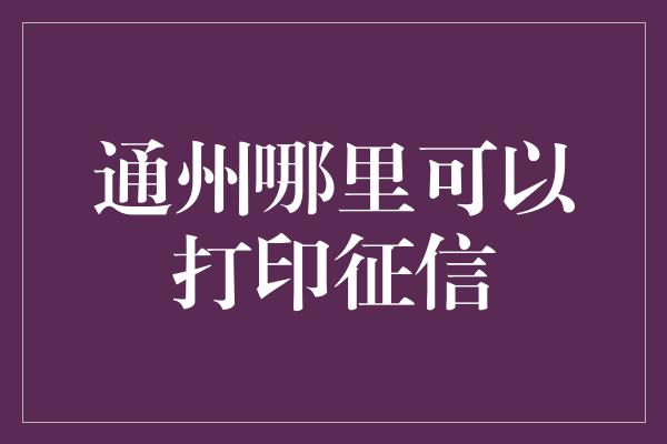 通州哪里可以打印征信