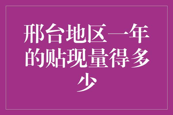 邢台地区一年的贴现量得多少