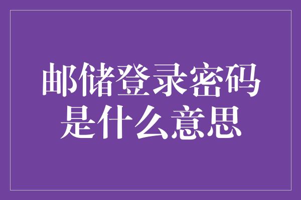 邮储登录密码是什么意思