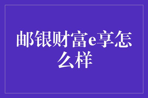 邮银财富e享怎么样