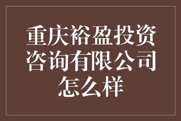 重庆裕盈投资咨询有限公司怎么样