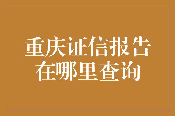 重庆证信报告在哪里查询