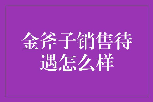 金斧子销售待遇怎么样