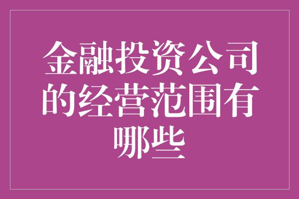 金融投资公司的经营范围有哪些