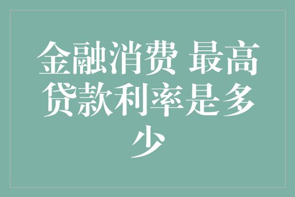 金融消费 最高贷款利率是多少