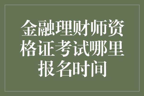 金融理财师资格证考试哪里报名时间