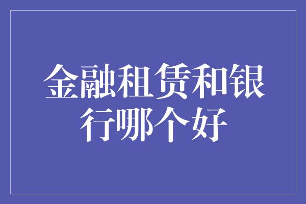 金融租赁和银行哪个好