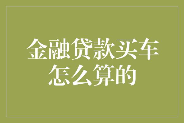 金融贷款买车怎么算的