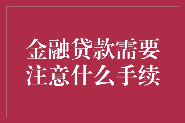 金融贷款需要注意什么手续