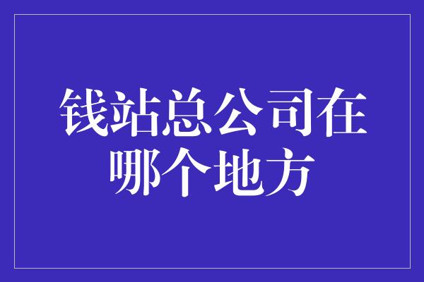 钱站总公司在哪个地方