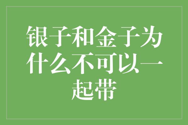 银子和金子为什么不可以一起带