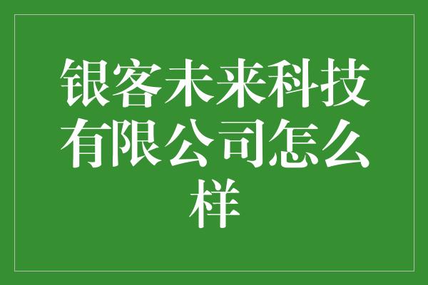 银客未来科技有限公司怎么样