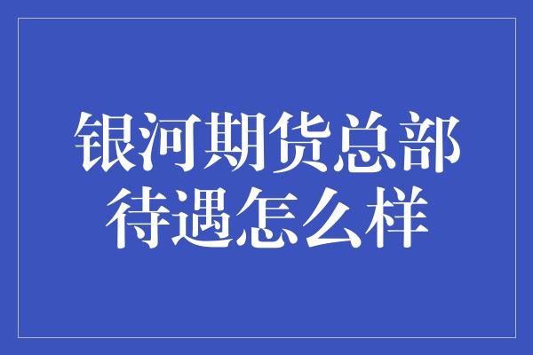 银河期货总部待遇怎么样