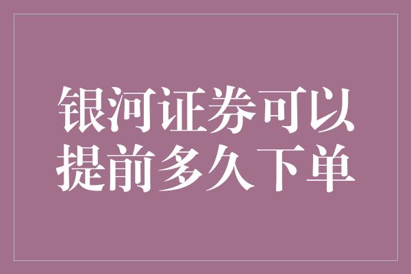 银河证券可以提前多久下单