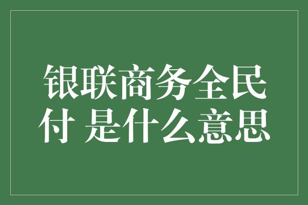 银联商务全民付 是什么意思