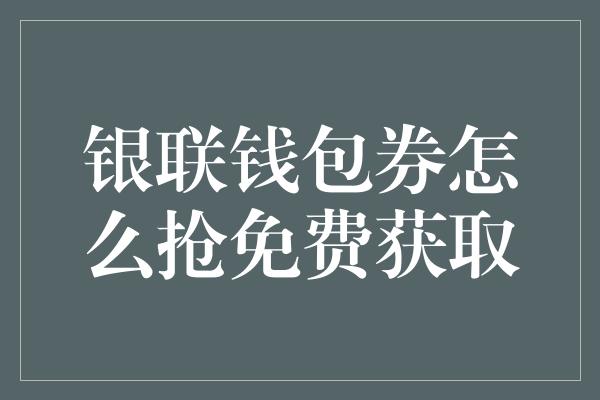 银联钱包券怎么抢免费获取