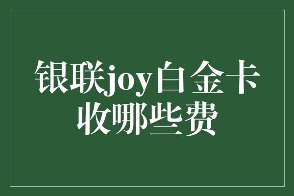 银联joy白金卡收哪些费