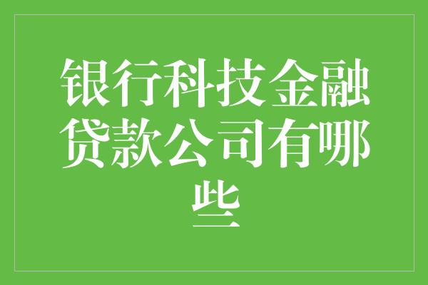 银行科技金融贷款公司有哪些