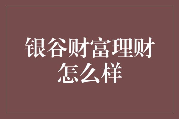 银谷财富理财怎么样