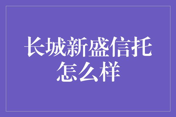 长城新盛信托怎么样