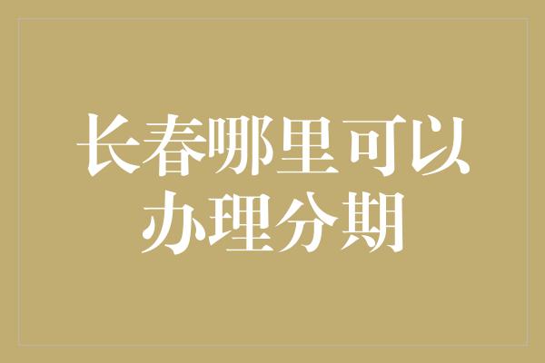 长春哪里可以办理分期