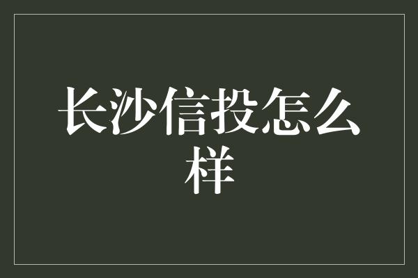 长沙信投怎么样