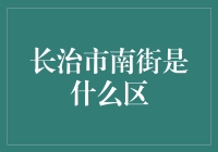 长治市南街是哪个区的？新手指南！