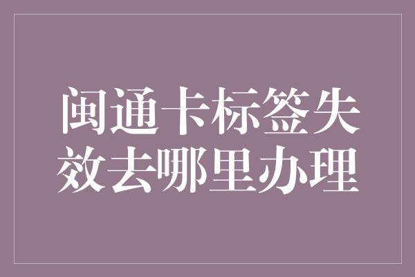 闽通卡标签失效去哪里办理