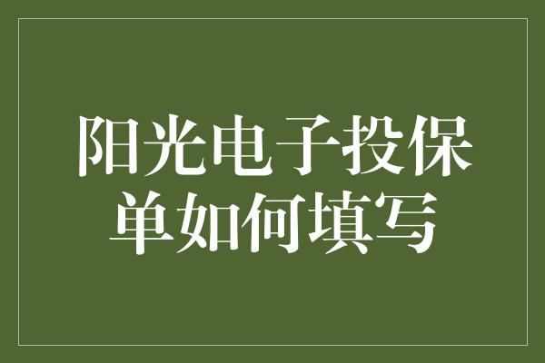 阳光电子投保单如何填写