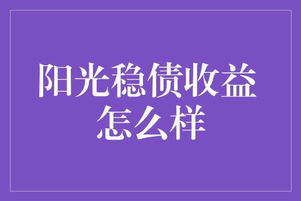 阳光稳债收益 怎么样