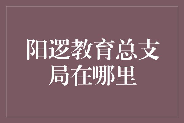 阳逻教育总支局在哪里