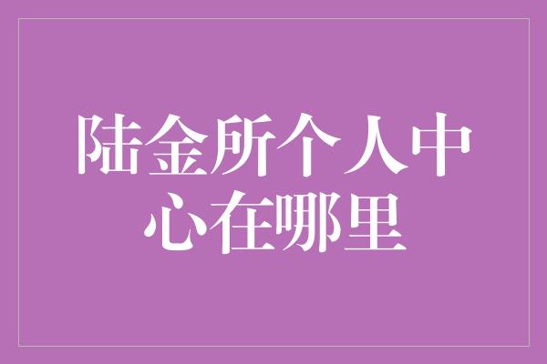 陆金所个人中心在哪里