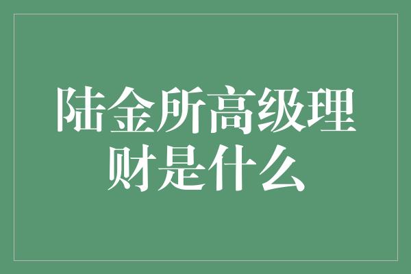 陆金所高级理财是什么