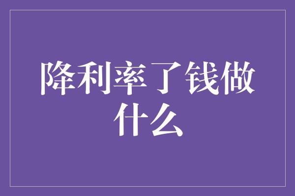 降利率了钱做什么