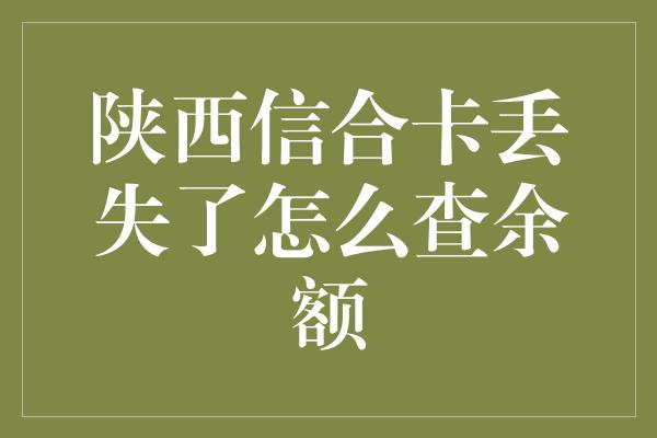 陕西信合卡丢失了怎么查余额