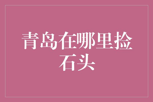 青岛在哪里捡石头