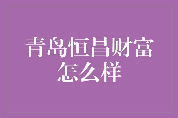 青岛恒昌财富怎么样