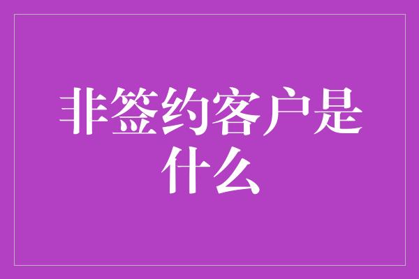 非签约客户是什么