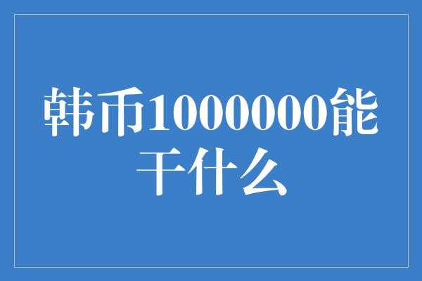 韩币1000000能干什么