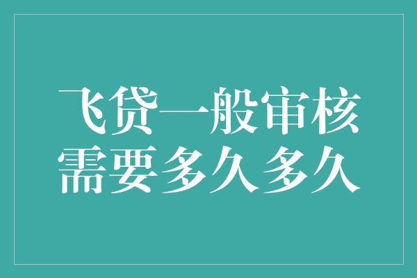 飞贷一般审核需要多久多久